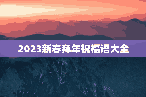 2023新春拜年祝福语大全(2023新春拜年祝福语大全四字)